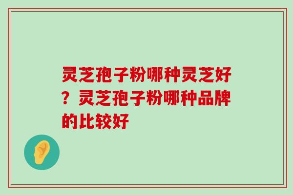 灵芝孢子粉哪种灵芝好？灵芝孢子粉哪种品牌的比较好