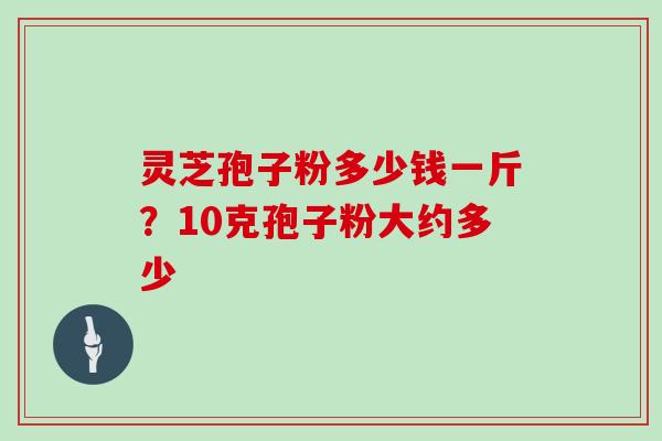 灵芝孢子粉多少钱一斤？10克孢子粉大约多少