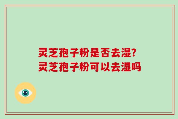 灵芝孢子粉是否去湿？灵芝孢子粉可以去湿吗