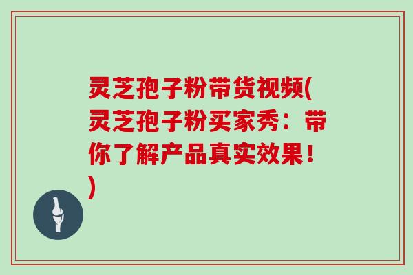 灵芝孢子粉带货视频(灵芝孢子粉买家秀：带你了解产品真实效果！)