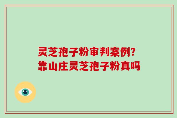 灵芝孢子粉审判案例？靠山庄灵芝孢子粉真吗