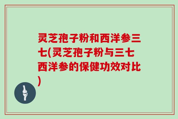 灵芝孢子粉和西洋参三七(灵芝孢子粉与三七西洋参的保健功效对比)