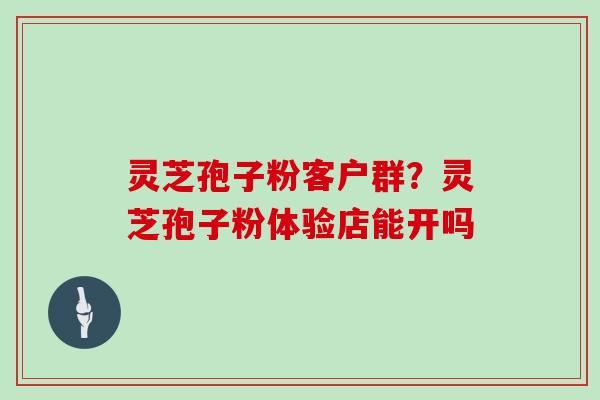 灵芝孢子粉客户群？灵芝孢子粉体验店能开吗