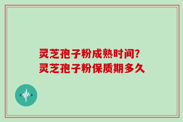 灵芝孢子粉成熟时间？灵芝孢子粉保质期多久