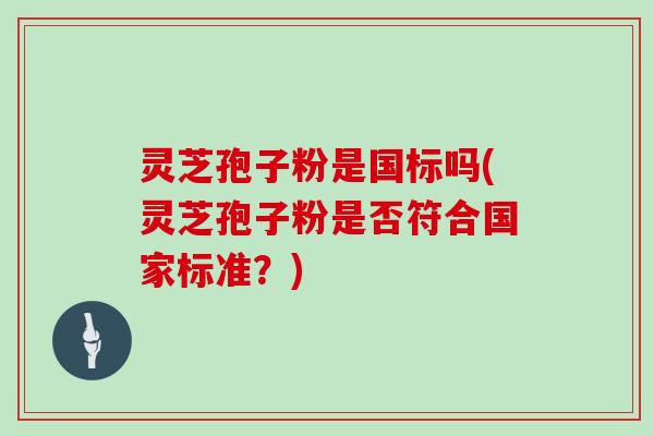 灵芝孢子粉是国标吗(灵芝孢子粉是否符合国家标准？)