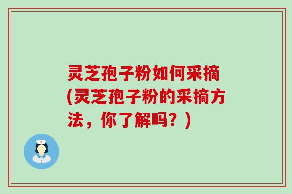 灵芝孢子粉如何采摘 (灵芝孢子粉的采摘方法，你了解吗？)