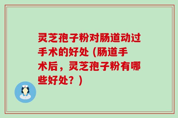 灵芝孢子粉对肠道动过手术的好处 (肠道手术后，灵芝孢子粉有哪些好处？)