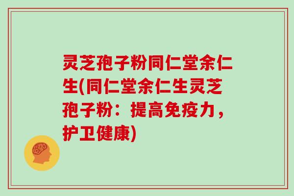 灵芝孢子粉同仁堂余仁生(同仁堂余仁生灵芝孢子粉：提高免疫力，护卫健康)