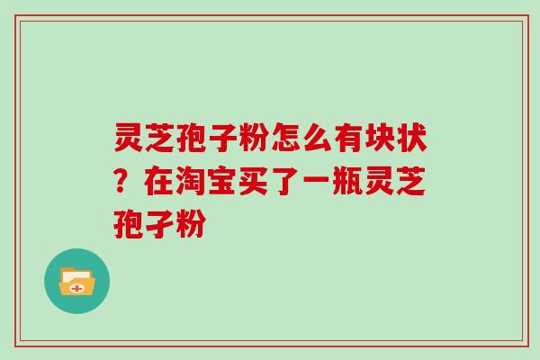 灵芝孢子粉怎么有块状？在淘宝买了一瓶灵芝孢孑粉