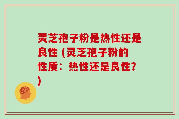 灵芝孢子粉是热性还是良性 (灵芝孢子粉的性质：热性还是良性？)