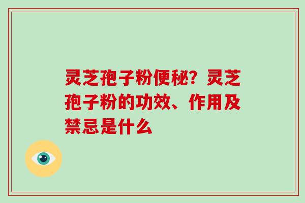 灵芝孢子粉？灵芝孢子粉的功效、作用及禁忌是什么