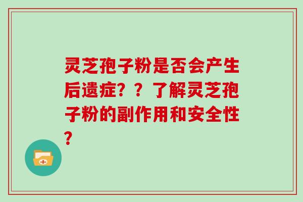 灵芝孢子粉是否会产生后遗症？？了解灵芝孢子粉的副作用和安全性？