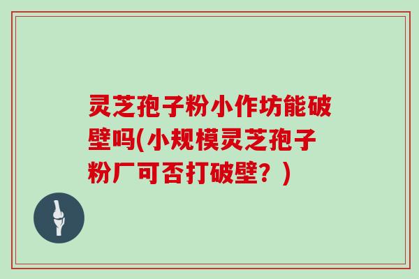 灵芝孢子粉小作坊能破壁吗(小规模灵芝孢子粉厂可否打破壁？)