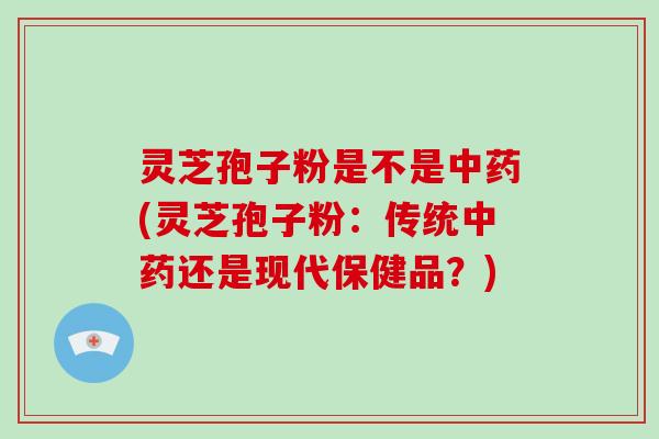 灵芝孢子粉是不是(灵芝孢子粉：传统还是现代保健品？)