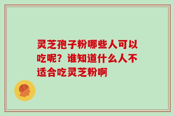 灵芝孢子粉哪些人可以吃呢？谁知道什么人不适合吃灵芝粉啊