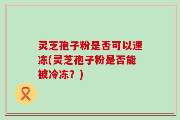 灵芝孢子粉是否可以速冻(灵芝孢子粉是否能被冷冻？)