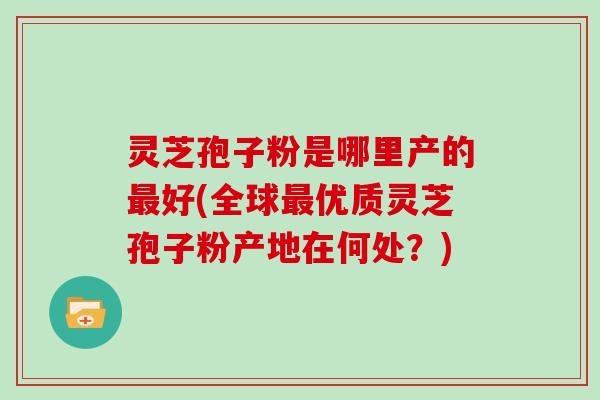 灵芝孢子粉是哪里产的好(全球优质灵芝孢子粉产地在何处？)