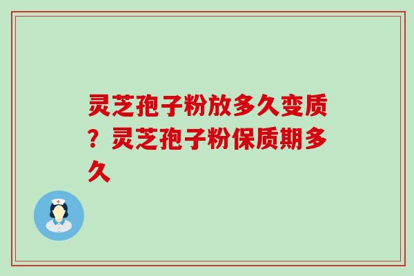 灵芝孢子粉放多久变质？灵芝孢子粉保质期多久