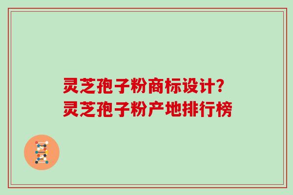 灵芝孢子粉商标设计？灵芝孢子粉产地排行榜