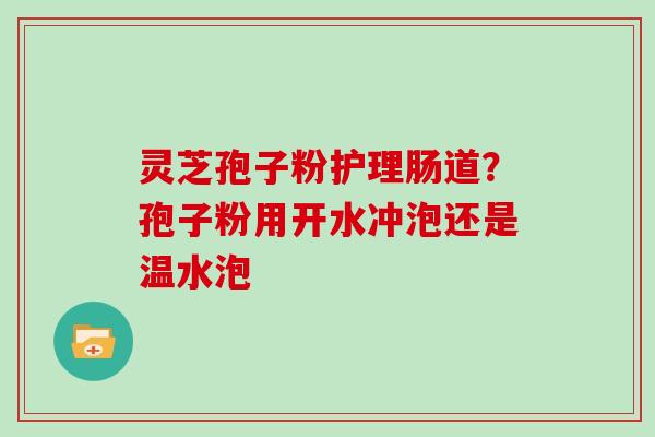 灵芝孢子粉护理肠道？孢子粉用开水冲泡还是温水泡