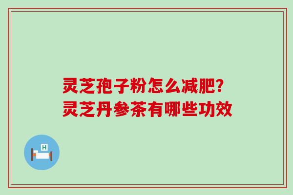 灵芝孢子粉怎么？灵芝丹参茶有哪些功效