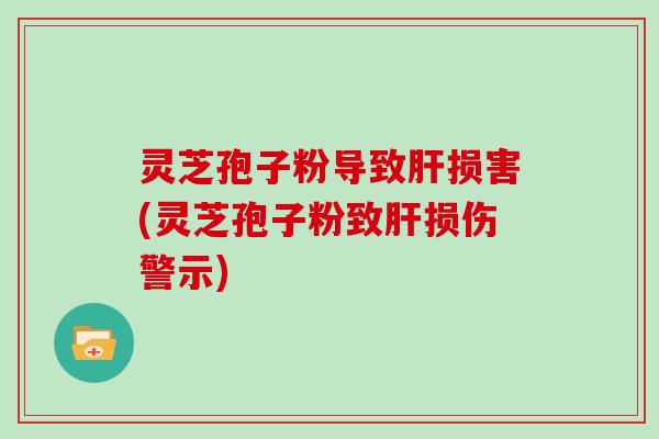 灵芝孢子粉导致损害(灵芝孢子粉致损伤警示)