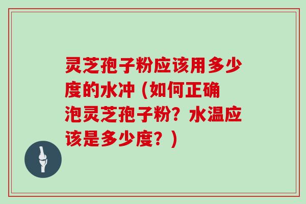 灵芝孢子粉应该用多少度的水冲 (如何正确泡灵芝孢子粉？水温应该是多少度？)