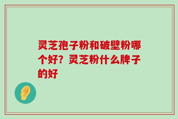 灵芝孢子粉和破壁粉哪个好？灵芝粉什么牌子的好