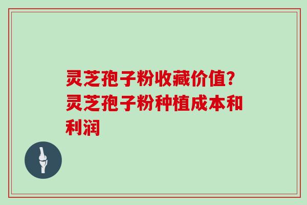 灵芝孢子粉收藏价值？灵芝孢子粉种植成本和利润