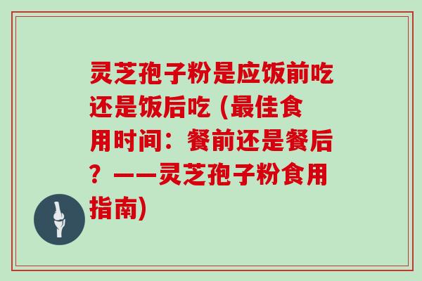 灵芝孢子粉是应饭前吃还是饭后吃 (佳食用时间：餐前还是餐后？——灵芝孢子粉食用指南)