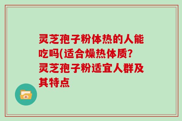 灵芝孢子粉体热的人能吃吗(适合燥热体质？灵芝孢子粉适宜人群及其特点