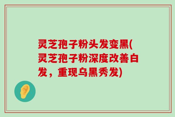 灵芝孢子粉头发变黑(灵芝孢子粉深度改善白发，重现乌黑秀发)