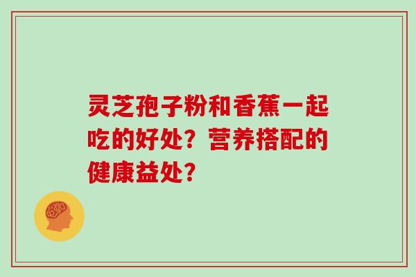 灵芝孢子粉和香蕉一起吃的好处？营养搭配的健康益处？