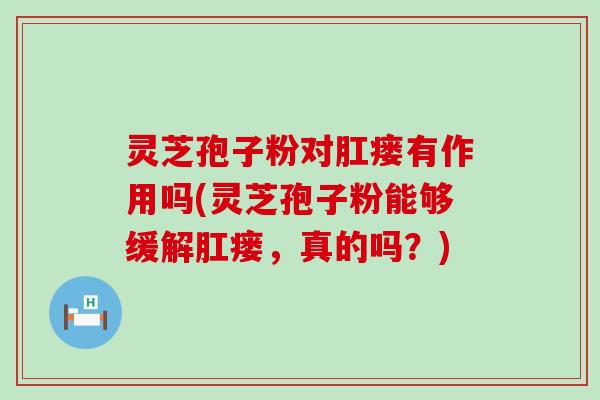 灵芝孢子粉对肛瘘有作用吗(灵芝孢子粉能够缓解肛瘘，真的吗？)