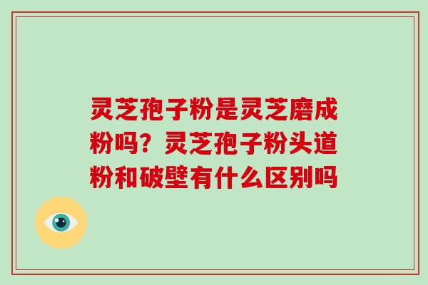 灵芝孢子粉是灵芝磨成粉吗？灵芝孢子粉头道粉和破壁有什么区别吗