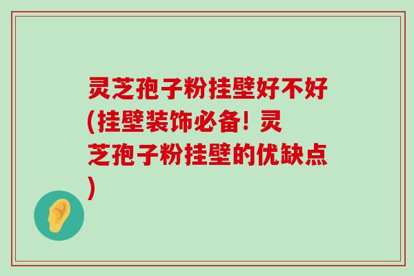 灵芝孢子粉挂壁好不好(挂壁装饰必备! 灵芝孢子粉挂壁的优缺点)