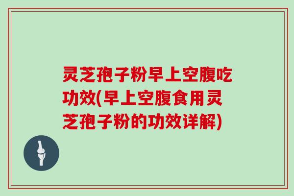 灵芝孢子粉早上空腹吃功效(早上空腹食用灵芝孢子粉的功效详解)