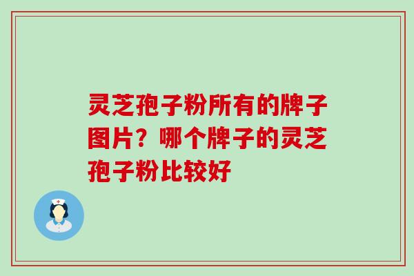 灵芝孢子粉所有的牌子图片？哪个牌子的灵芝孢子粉比较好