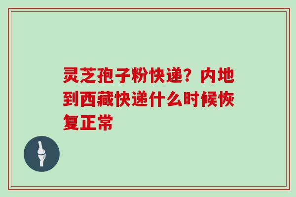 灵芝孢子粉快递？内地到西藏快递什么时候恢复正常