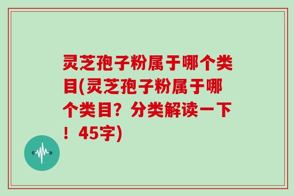 灵芝孢子粉属于哪个类目(灵芝孢子粉属于哪个类目？分类解读一下！45字)