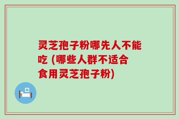 灵芝孢子粉哪先人不能吃 (哪些人群不适合食用灵芝孢子粉)