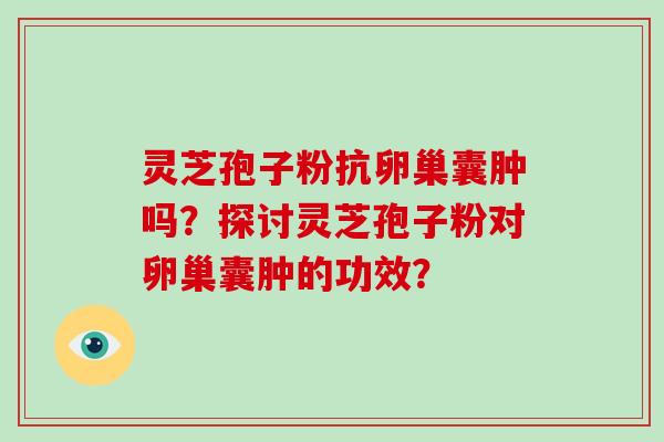 灵芝孢子粉抗卵巢囊肿吗？探讨灵芝孢子粉对卵巢囊肿的功效？