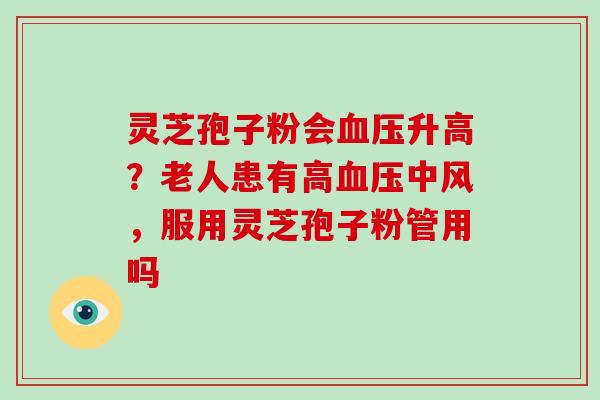 灵芝孢子粉会升高？老人患有高中风，服用灵芝孢子粉管用吗