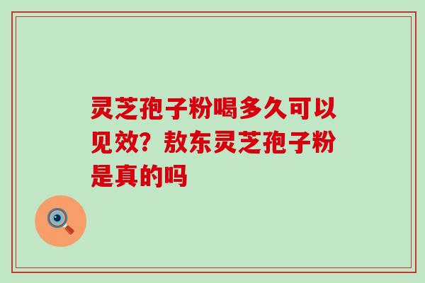 灵芝孢子粉喝多久可以见效？敖东灵芝孢子粉是真的吗