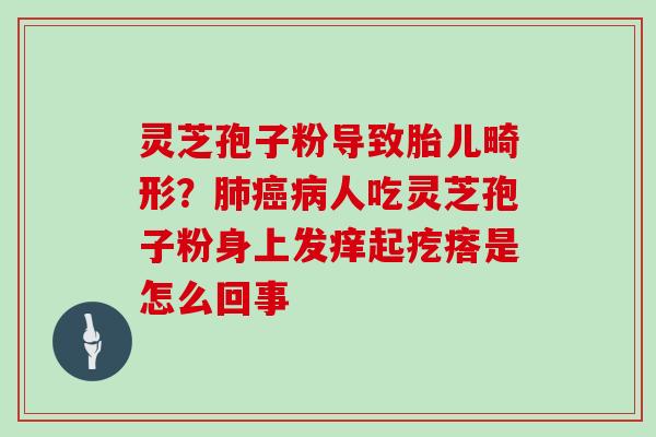 灵芝孢子粉导致胎儿畸形？人吃灵芝孢子粉身上发痒起疙瘩是怎么回事