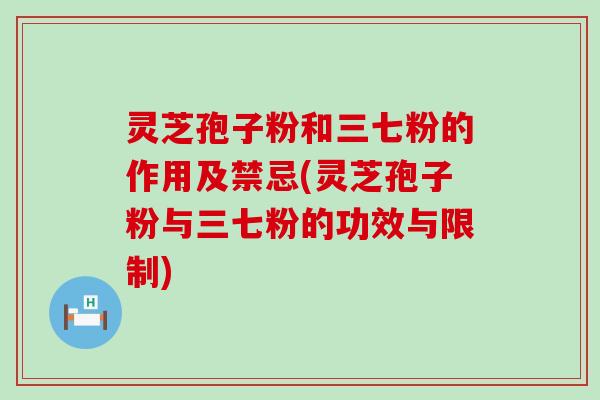 灵芝孢子粉和三七粉的作用及禁忌(灵芝孢子粉与三七粉的功效与限制)