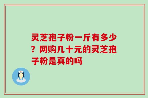 灵芝孢子粉一斤有多少？网购几十元的灵芝孢子粉是真的吗