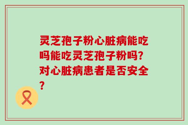 灵芝孢子粉能吃吗能吃灵芝孢子粉吗？对患者是否安全？