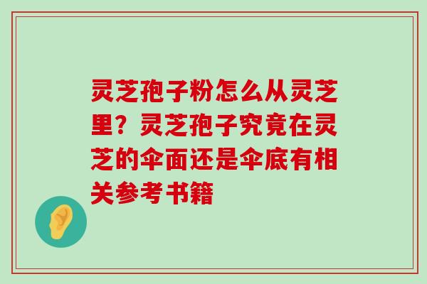 灵芝孢子粉怎么从灵芝里？灵芝孢子究竟在灵芝的伞面还是伞底有相关参考书籍