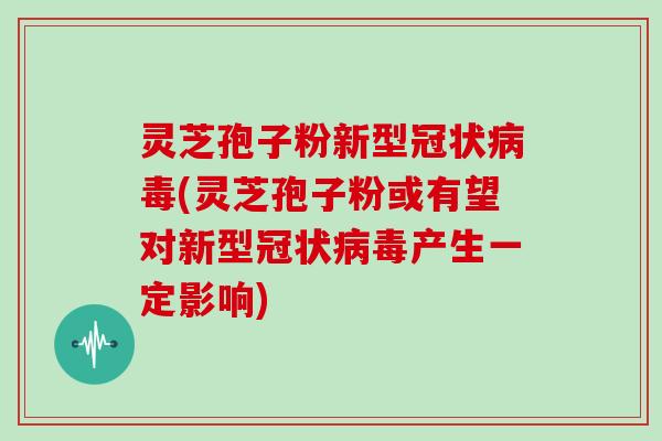 灵芝孢子粉新型冠状(灵芝孢子粉或有望对新型冠状产生一定影响)